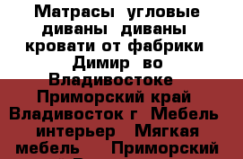 Матрасы, угловые диваны, диваны, кровати от фабрики “Димир“ во Владивостоке - Приморский край, Владивосток г. Мебель, интерьер » Мягкая мебель   . Приморский край,Владивосток г.